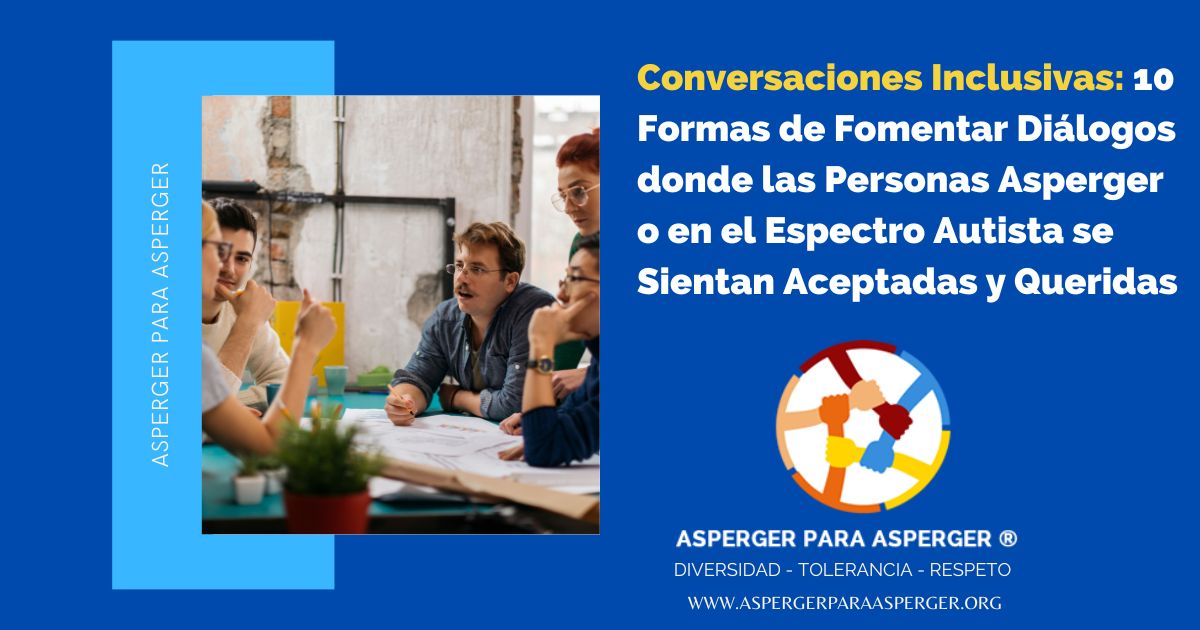 Conversaciones Inclusivas: 10 Formas de Fomentar Diálogos donde las Personas Asperger o en el Espectro Autista se Sientan Aceptadas y Queridas